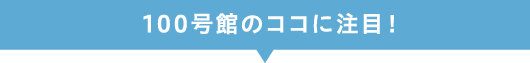 100号館のココに注目